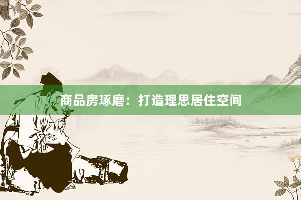 商品房琢磨：打造理思居住空间