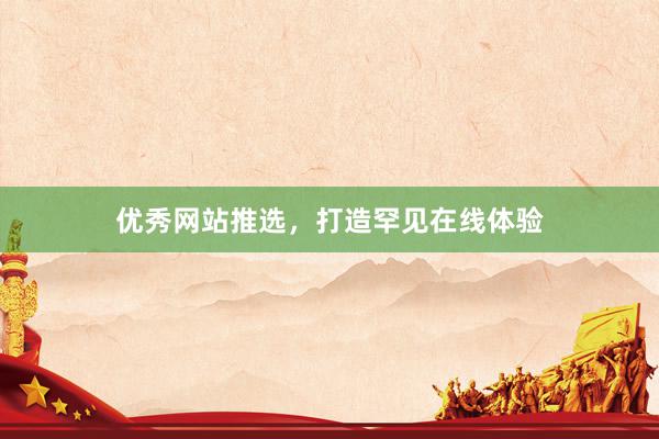 优秀网站推选，打造罕见在线体验
