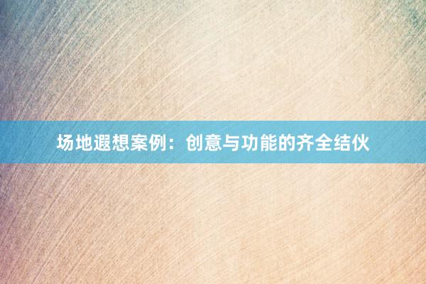 场地遐想案例:创意与功能的齐全结伙