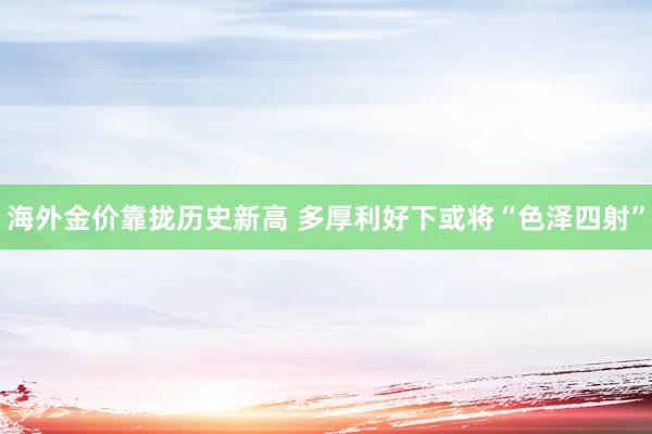 海外金价靠拢历史新高 多厚利好下或将“色泽四射”