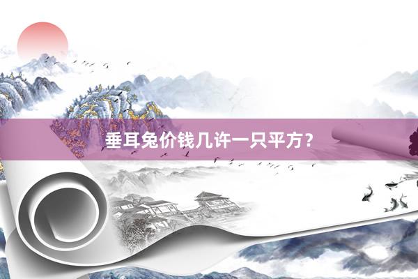 垂耳兔价钱几许一只平方？