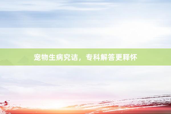 宠物生病究诘，专科解答更释怀