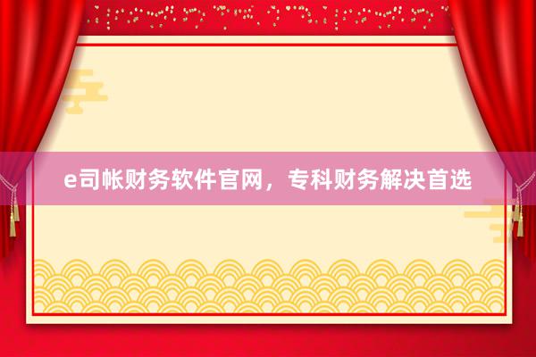 e司帐财务软件官网，专科财务解决首选