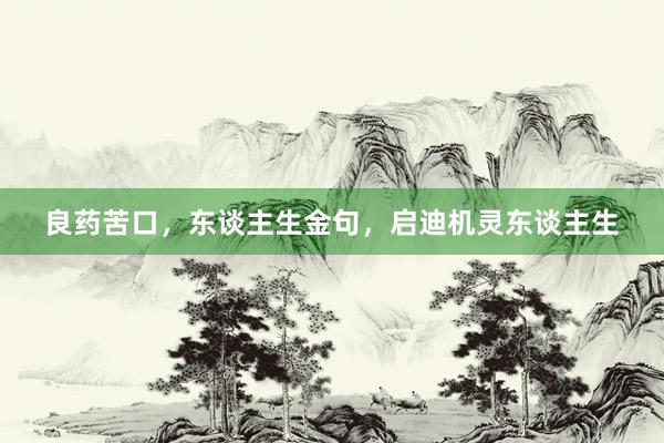 良药苦口，东谈主生金句，启迪机灵东谈主生